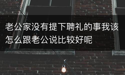 老公家没有提下聘礼的事我该怎么跟老公说比较好呢