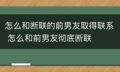 怎么和断联的前男友取得联系 怎么和前男友彻底断联
