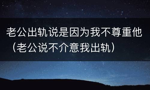 老公出轨说是因为我不尊重他（老公说不介意我出轨）