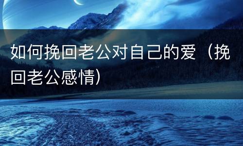 如何挽回老公对自己的爱（挽回老公感情）