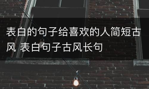 表白的句子给喜欢的人简短古风 表白句子古风长句