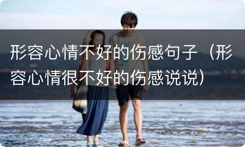 形容心情不好的伤感句子（形容心情很不好的伤感说说）
