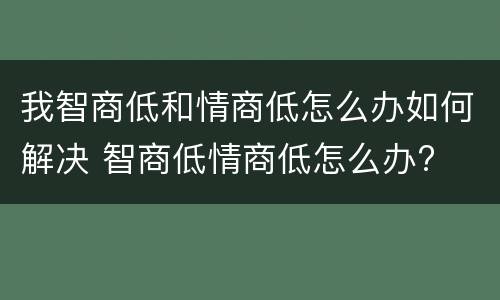 我智商低和情商低怎么办如何解决 智商低情商低怎么办?