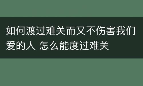 如何渡过难关而又不伤害我们爱的人 怎么能度过难关