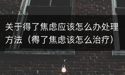 关于得了焦虑应该怎么办处理方法（得了焦虑该怎么治疗）