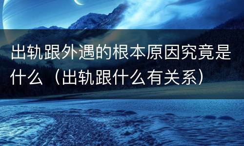 出轨跟外遇的根本原因究竟是什么（出轨跟什么有关系）