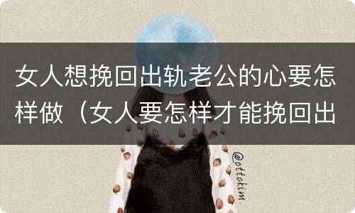 女人想挽回出轨老公的心要怎样做（女人要怎样才能挽回出轨的老公）