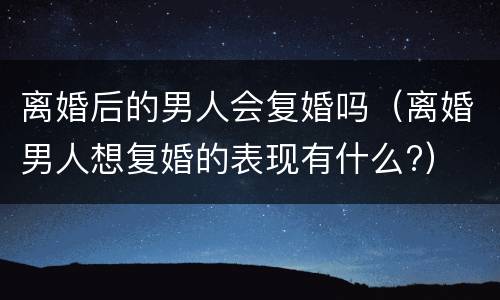 离婚后的男人会复婚吗（离婚男人想复婚的表现有什么?）