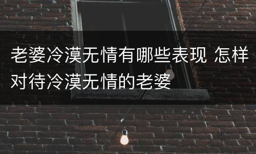 老婆冷漠无情有哪些表现 怎样对待冷漠无情的老婆