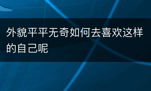 外貌平平无奇如何去喜欢这样的自己呢