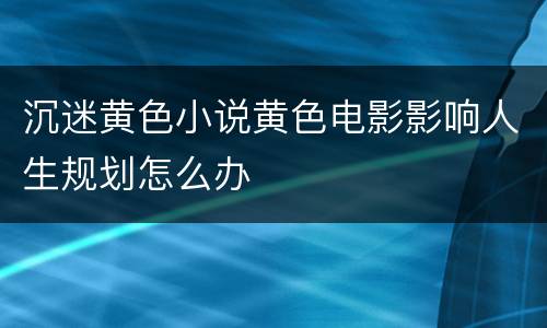 沉迷黄色小说黄色电影影响人生规划怎么办