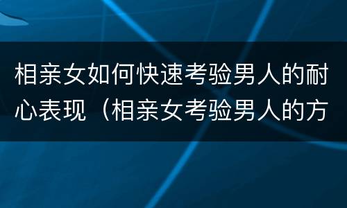 相亲女如何快速考验男人的耐心表现（相亲女考验男人的方法）