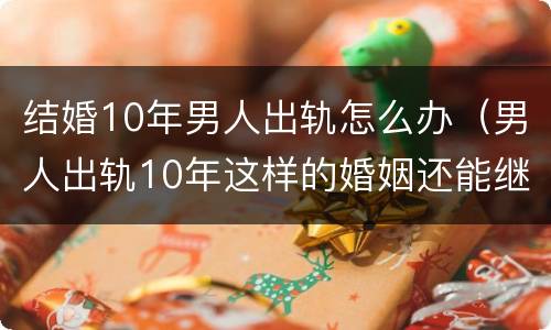 结婚10年男人出轨怎么办（男人出轨10年这样的婚姻还能继续吗）