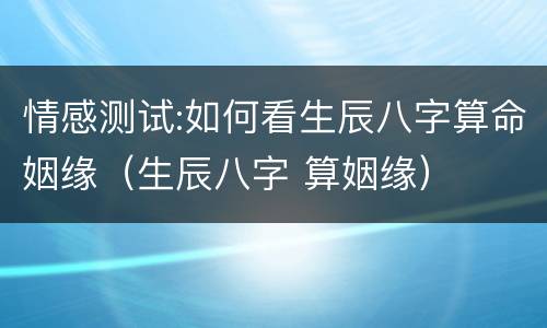 情感测试:如何看生辰八字算命姻缘（生辰八字 算姻缘）