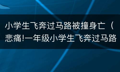 小学生飞奔过马路被撞身亡（悲痛!一年级小学生飞奔过马路被撞身亡）