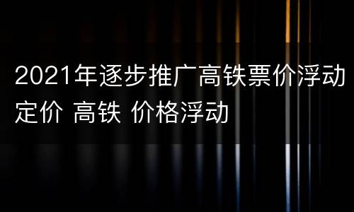 2021年逐步推广高铁票价浮动定价 高铁 价格浮动