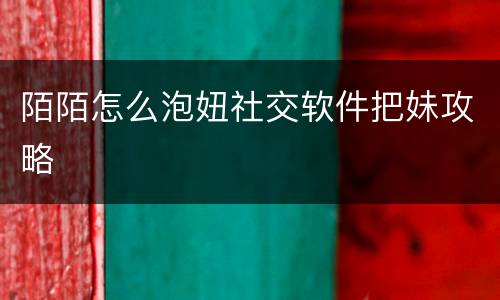 陌陌怎么泡妞社交软件把妹攻略