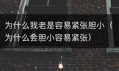 为什么我老是容易紧张胆小（为什么会胆小容易紧张）