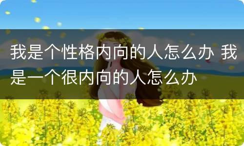 我是个性格内向的人怎么办 我是一个很内向的人怎么办