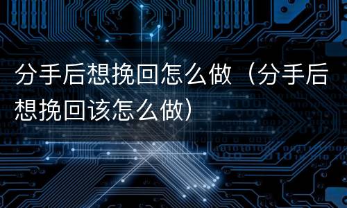分手后想挽回怎么做（分手后想挽回该怎么做）