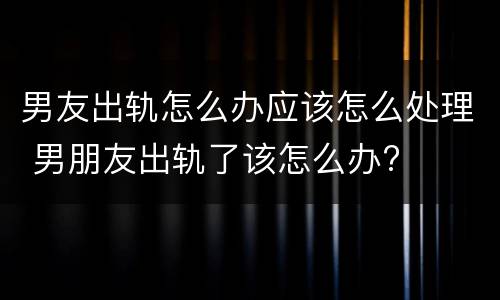 男友出轨怎么办应该怎么处理 男朋友出轨了该怎么办?