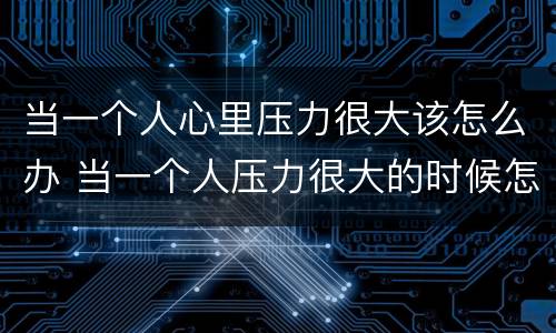 当一个人心里压力很大该怎么办 当一个人压力很大的时候怎么办