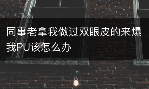 同事老拿我做过双眼皮的来爆我PU该怎么办