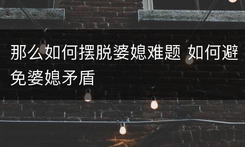 那么如何摆脱婆媳难题 如何避免婆媳矛盾
