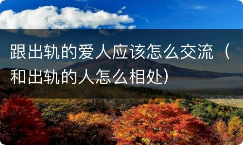 跟出轨的爱人应该怎么交流（和出轨的人怎么相处）