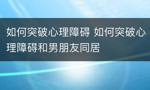 如何突破心理障碍 如何突破心理障碍和男朋友同居