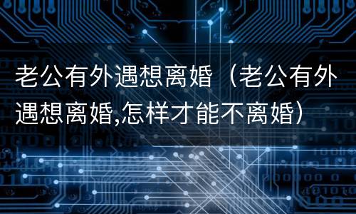 老公有外遇想离婚（老公有外遇想离婚,怎样才能不离婚）