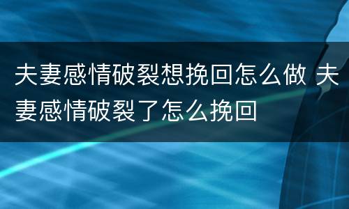 夫妻感情破裂想挽回怎么做 夫妻感情破裂了怎么挽回