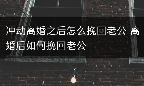 冲动离婚之后怎么挽回老公 离婚后如何挽回老公