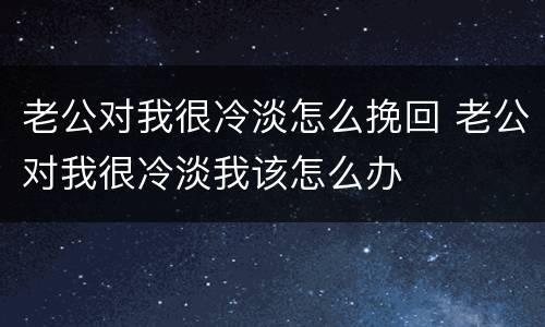 老公对我很冷淡怎么挽回 老公对我很冷淡我该怎么办