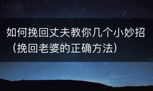 如何挽回丈夫教你几个小妙招（挽回老婆的正确方法）