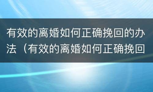 有效的离婚如何正确挽回的办法（有效的离婚如何正确挽回的办法有哪些）
