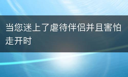 当您迷上了虐待伴侣并且害怕走开时