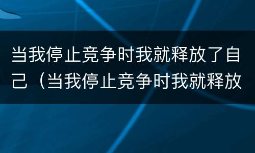 当我停止竞争时我就释放了自己（当我停止竞争时我就释放了自己的力量）