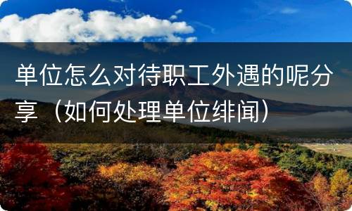 单位怎么对待职工外遇的呢分享（如何处理单位绯闻）