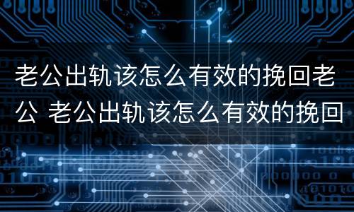 老公出轨该怎么有效的挽回老公 老公出轨该怎么有效的挽回老公呢