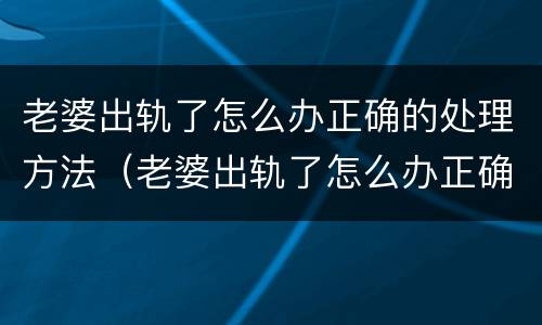 老婆出轨了怎么办正确的处理方法（老婆出轨了怎么办正确的处理方法图片）