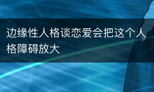 边缘性人格谈恋爱会把这个人格障碍放大