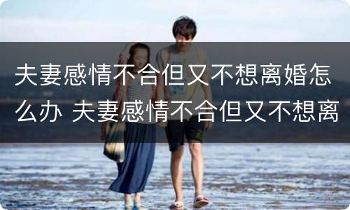 夫妻感情不合但又不想离婚怎么办 夫妻感情不合但又不想离婚怎么办呢
