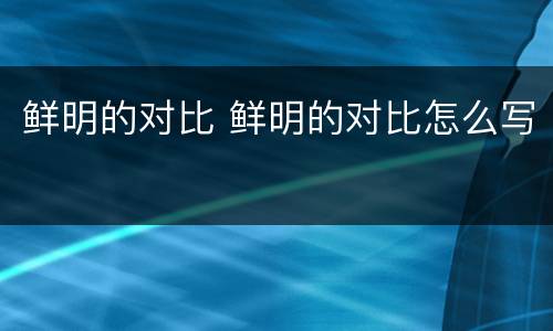 鲜明的对比 鲜明的对比怎么写