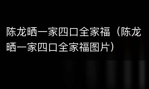 陈龙晒一家四口全家福（陈龙晒一家四口全家福图片）