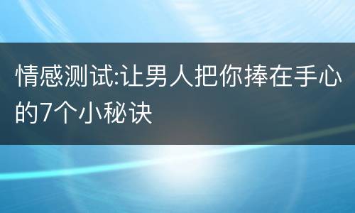 情感测试:让男人把你捧在手心的7个小秘诀