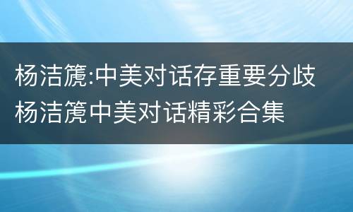 杨洁篪:中美对话存重要分歧 杨洁箎中美对话精彩合集