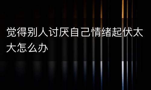 觉得别人讨厌自己情绪起伏太大怎么办