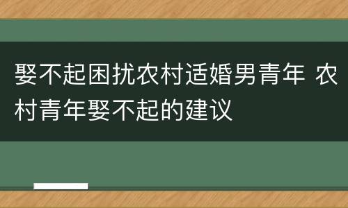 娶不起困扰农村适婚男青年 农村青年娶不起的建议