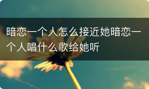 暗恋一个人怎么接近她暗恋一个人唱什么歌给她听